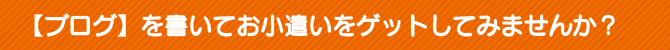 【ブログ】を書いてお小遣いをゲットしてみませんか? 【ブログ】を書いてお小遣いをゲットしてみませんか?